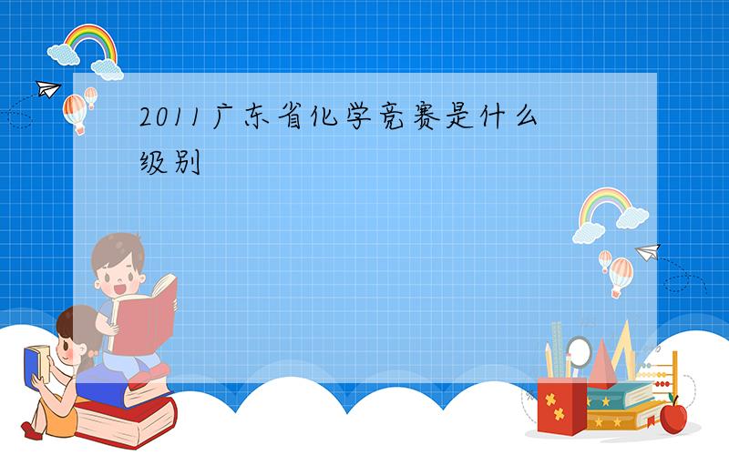 2011广东省化学竞赛是什么级别