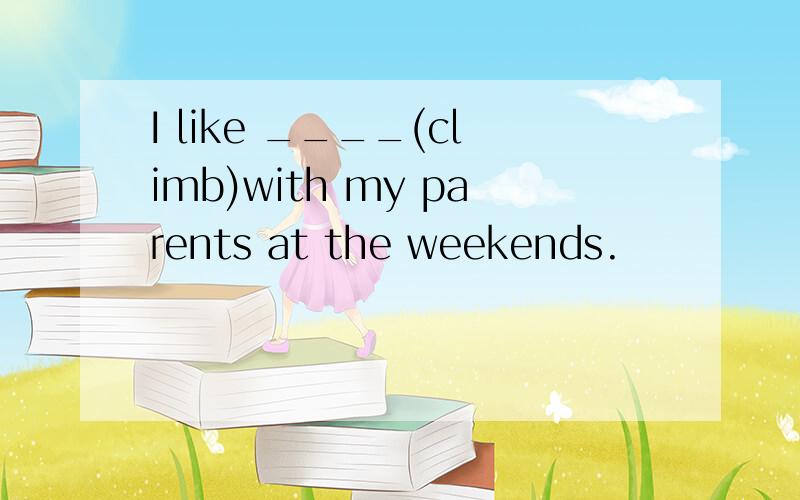 I like ____(climb)with my parents at the weekends.