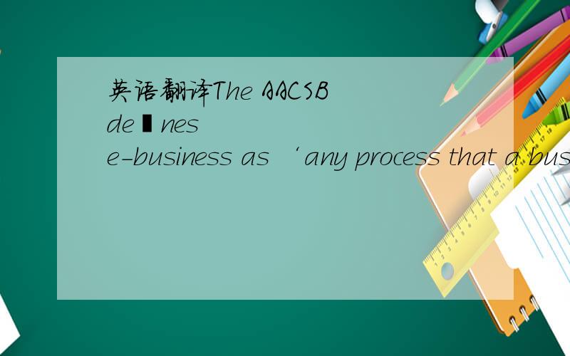 英语翻译The AACSB deﬁnes e-business as ‘any process that a business organization (for proﬁt,governmental or nonproﬁt entity) conducts over a computer-mediated network’.