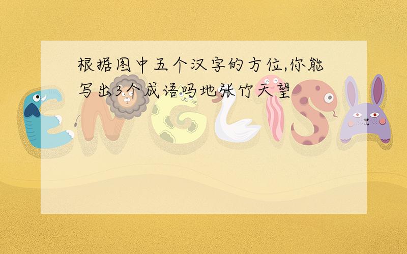 根据图中五个汉字的方位,你能写出3个成语吗地张竹天望