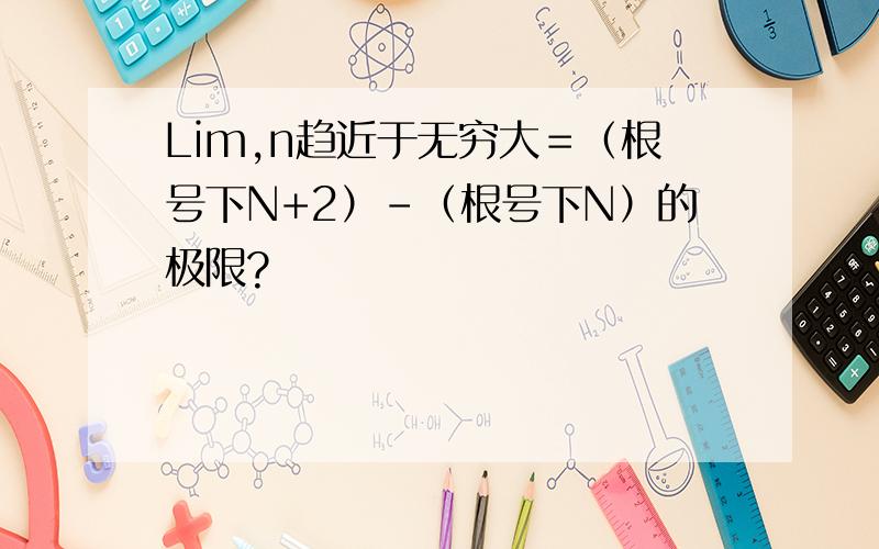 Lim,n趋近于无穷大＝（根号下N+2）－（根号下N）的极限?