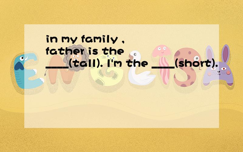 in my family ,father is the ____(tall). l'm the ____(short).