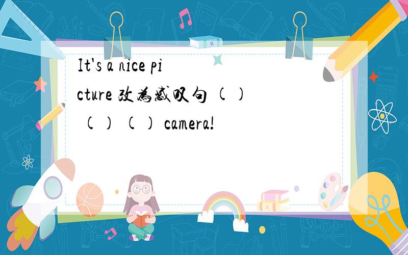 It's a nice picture 改为感叹句 () () () camera!