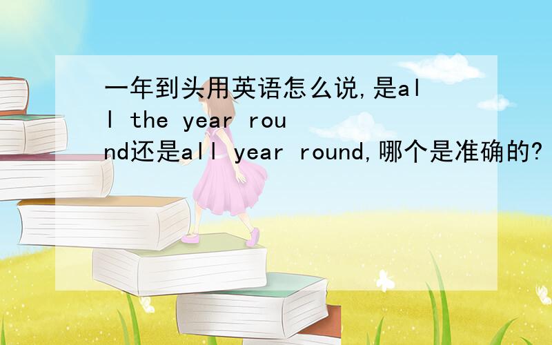 一年到头用英语怎么说,是all the year round还是all year round,哪个是准确的?