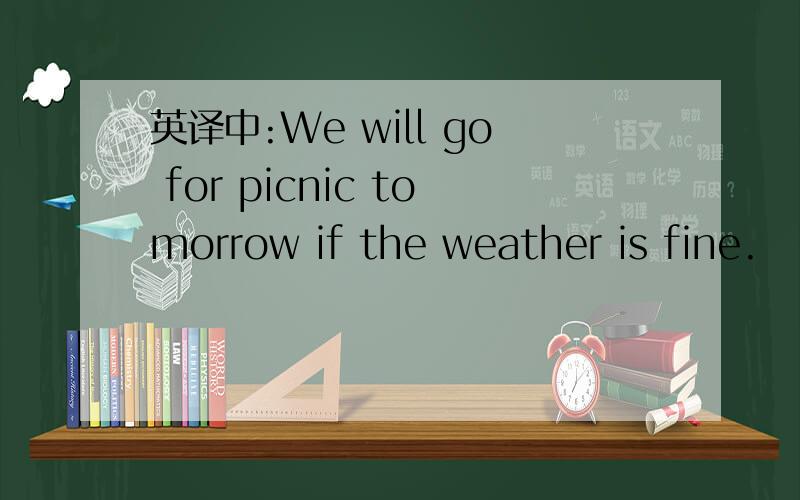 英译中:We will go for picnic tomorrow if the weather is fine.
