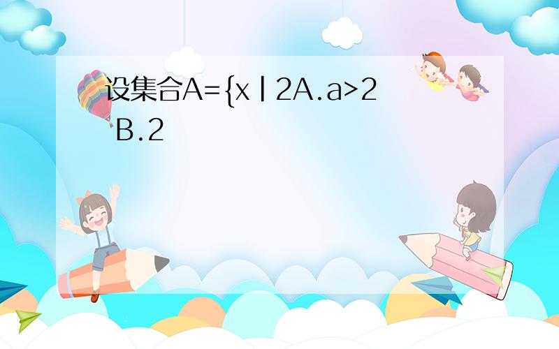 设集合A={x｜2A.a>2 B.2