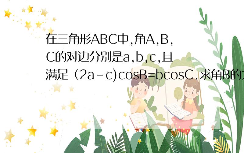 在三角形ABC中,角A,B,C的对边分别是a,b,c,且满足（2a-c)cosB=bcosC.求角B的大小.上面的cos为余弦函数,