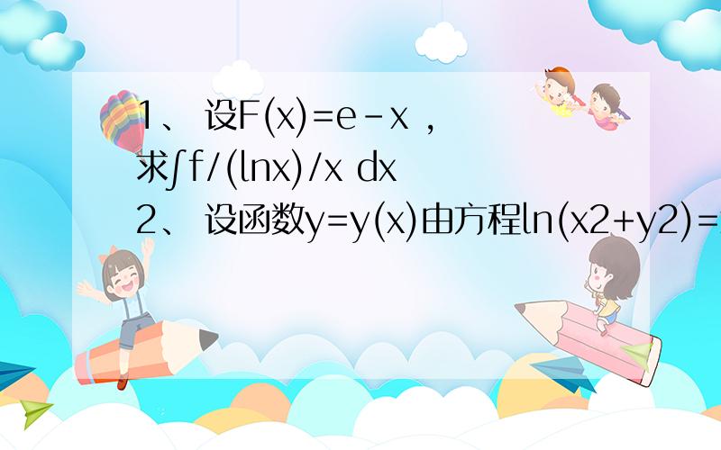 1、 设F(x)=e-x ,求∫f/(lnx)/x dx2、 设函数y=y(x)由方程ln(x2+y2)=x3y+sinx确定,求dy/dx│x=0 3、 求解方程｛y/-y=cosx →↓y｜x=0=04、 设由方程（x2+y2+z2）2-xyz=0确定z=z(x,y),求σz/σx及σz/σy5、 求函数f(x)=∫lntdt
