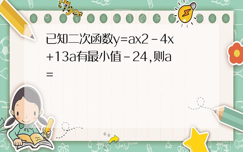 已知二次函数y=ax2-4x+13a有最小值-24,则a=