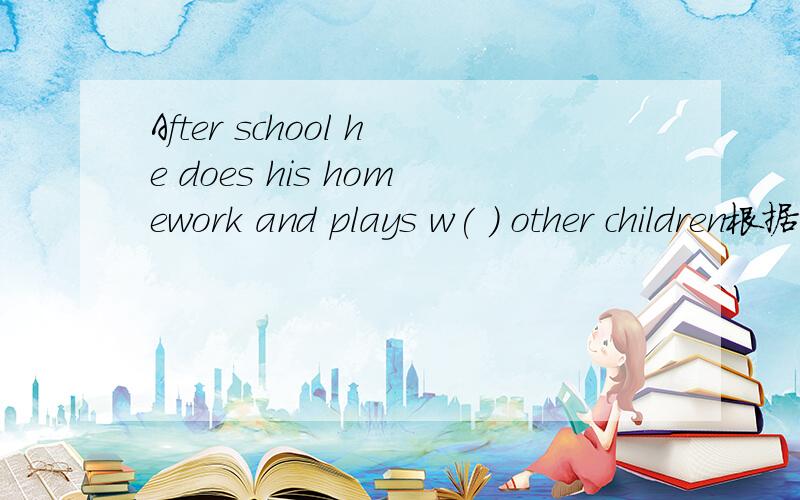 After school he does his homework and plays w( ) other children根据所给首字母,把单词填写完整.