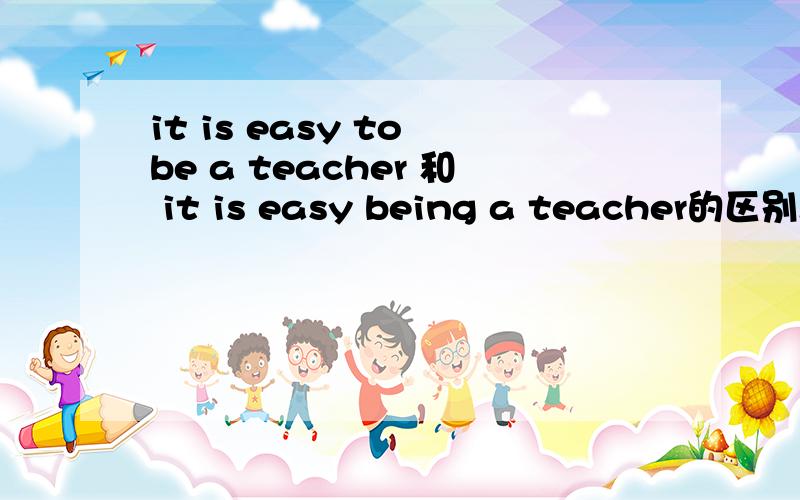 it is easy to be a teacher 和 it is easy being a teacher的区别.