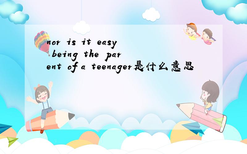 nor is it easy being the parent of a teenager是什么意思