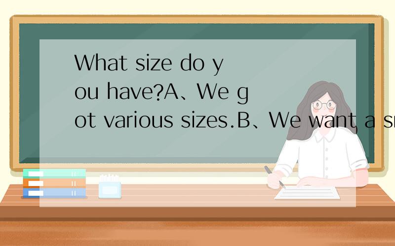 What size do you have?A、We got various sizes.B、We want a small size.C、This size is not for me.D、I want size 26.
