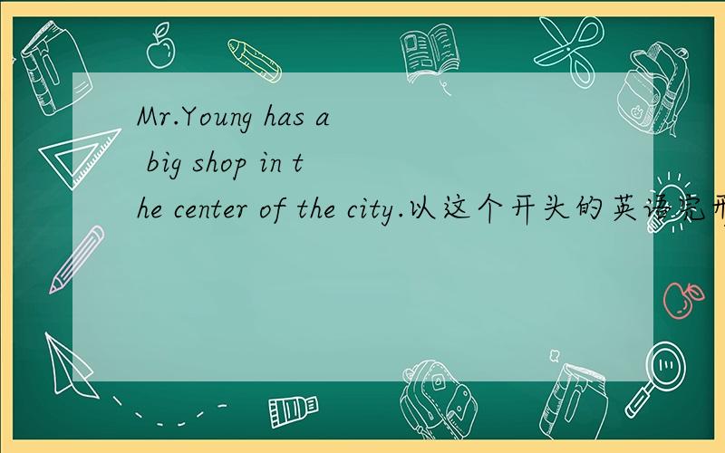 Mr.Young has a big shop in the center of the city.以这个开头的英语完形