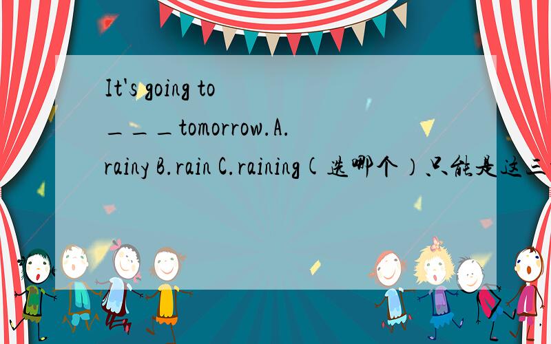 It's going to ___tomorrow.A.rainy B.rain C.raining(选哪个）只能是这三种的一个哦大哥大姐们，