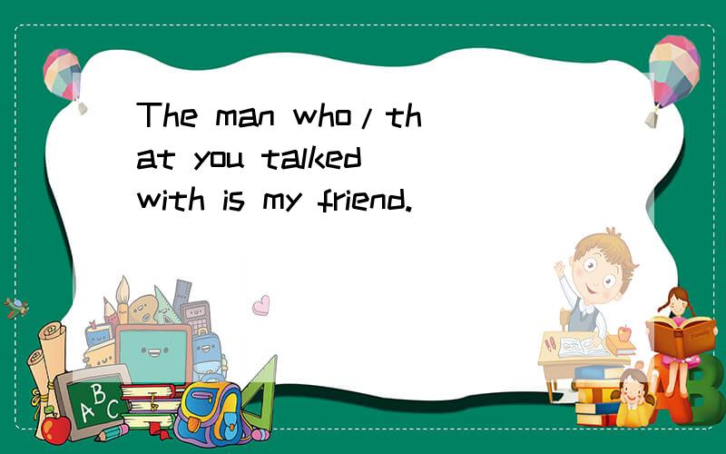 The man who/that you talked with is my friend.