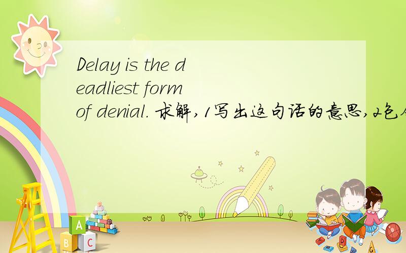 Delay is the deadliest form of denial. 求解,1写出这句话的意思,2包含了那些语法,3有无什么词组.求解求解