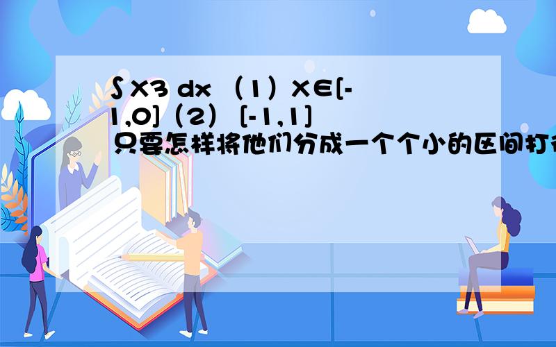 ∫X3 dx （1）X∈[-1,0]（2） [-1,1] 只要怎样将他们分成一个个小的区间打得好的有追加分我要的是分的区间