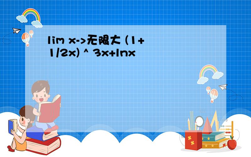 lim x->无限大 (1+1/2x) ^ 3x+lnx