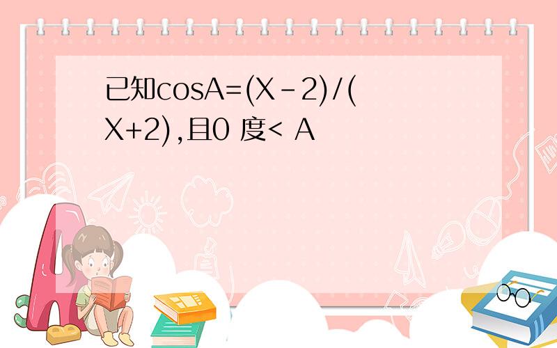 已知cosA=(X-2)/(X+2),且0 度< A