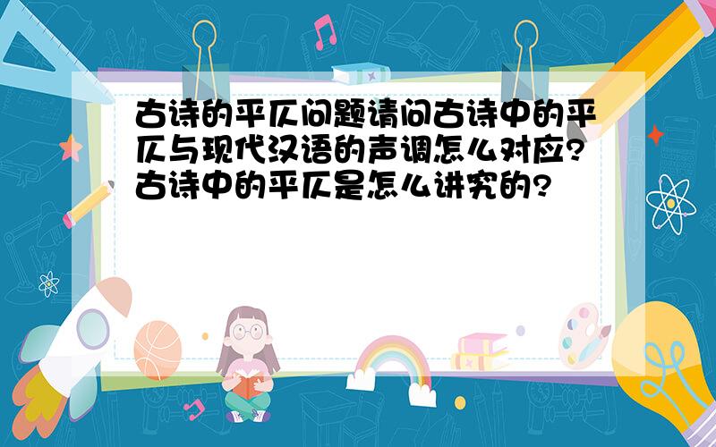 古诗的平仄问题请问古诗中的平仄与现代汉语的声调怎么对应?古诗中的平仄是怎么讲究的?