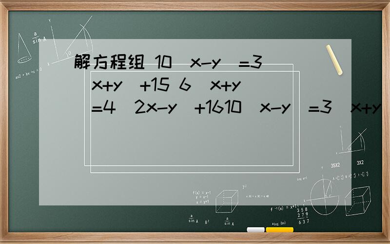 解方程组 10（x-y)=3(x+y)+15 6(x+y)=4(2x-y)+1610（x-y)=3(x+y)+156(x+y)=4(2x-y)+16