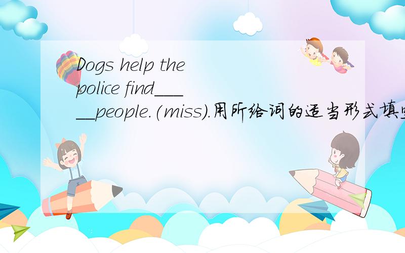 Dogs help the police find_____people.(miss).用所给词的适当形式填空