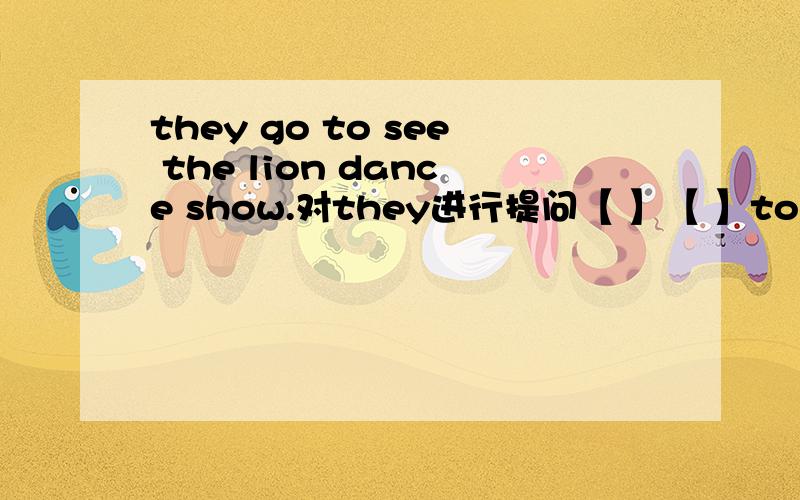 they go to see the lion dance show.对they进行提问【 】【 】to see the lion dance show?