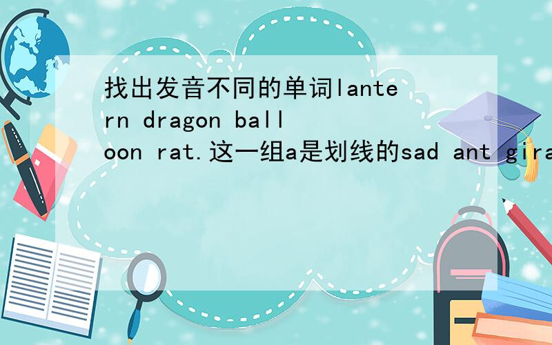 找出发音不同的单词lantern dragon balloon rat.这一组a是划线的sad ant giraffe happy 这一组也是a是划线的hat paper candle lamp也是a