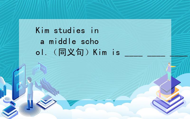 Kim studies in a middle school.（同义句）Kim is ____ ____ ____ ____.Tommy wears sports shoes.Tommy _____ _____ sports shoes.