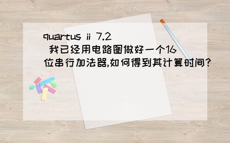 quartus ii 7.2 我已经用电路图做好一个16位串行加法器,如何得到其计算时间?