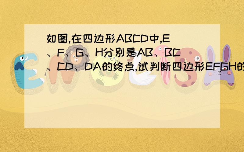 如图,在四边形ABCD中,E、F、G、H分别是AB、BC、CD、DA的终点,试判断四边形EFGH的形状,并说明理由.我没分了.