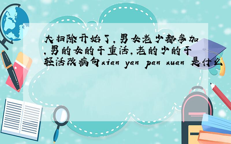 大扫除开始了,男女老少都参加,男的女的干重活,老的少的干轻活改病句xian yan pan xuan 是什么