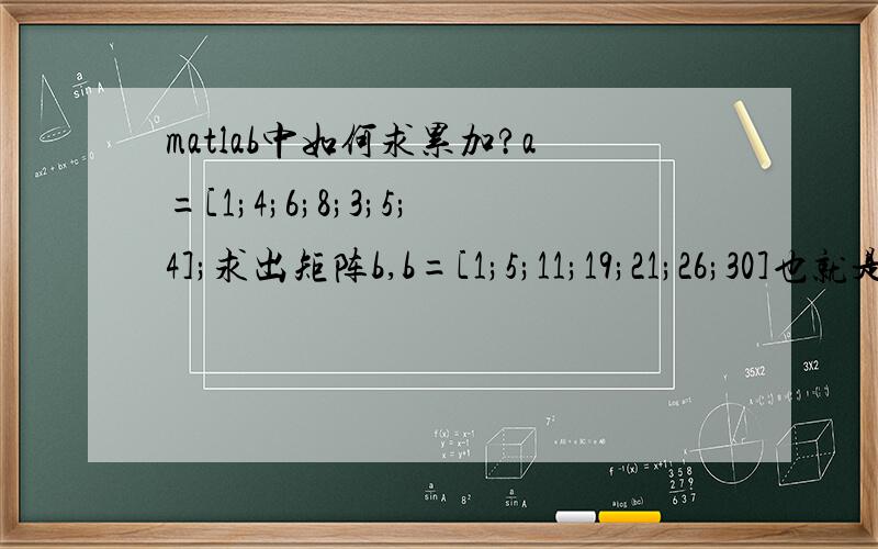 matlab中如何求累加?a=[1;4;6;8;3;5;4];求出矩阵b,b=[1;5;11;19;21;26;30]也就是b的第i个数是由a的前i个数的和!如何用MATLAB实现?