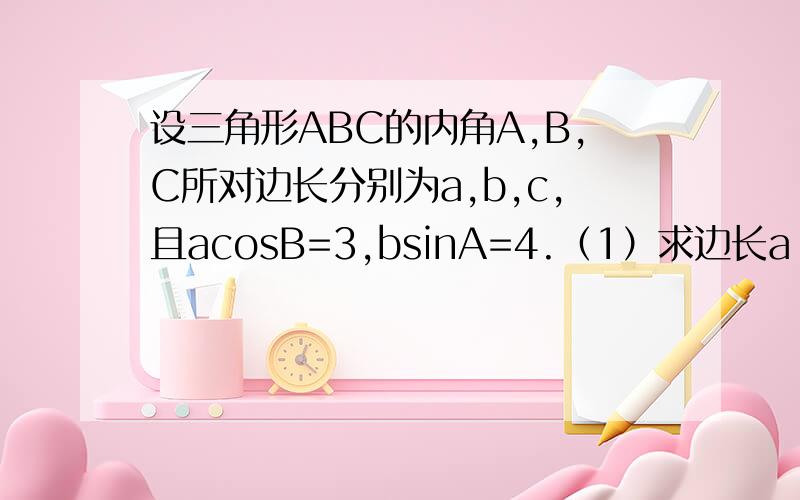 设三角形ABC的内角A,B,C所对边长分别为a,b,c,且acosB=3,bsinA=4.（1）求边长a（2）若三角形ABC的面积S=10,求三角形ABC的周长L