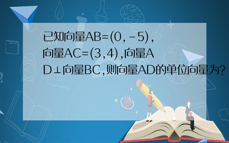 已知向量AB=(0,-5),向量AC=(3,4),向量AD⊥向量BC,则向量AD的单位向量为?