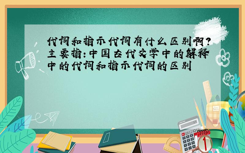 代词和指示代词有什么区别啊?主要指:中国古代文学中的解释中的代词和指示代词的区别