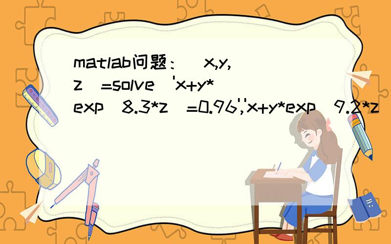 matlab问题：[x,y,z]=solve('x+y*exp(8.3*z)=0.96','x+y*exp(9.2*z)=1.56','x+y*exp(9.3*z)=1.48')其运行结果为x = 1.56 - (0.08*exp(9.2*z2))/(exp(9.2*z2) - 1.0*exp(9.3*z2))  y = 0.08/(exp(9.2*z2) - 1.0*exp(9.3*z2))  z = z2请问z2是啥啊?