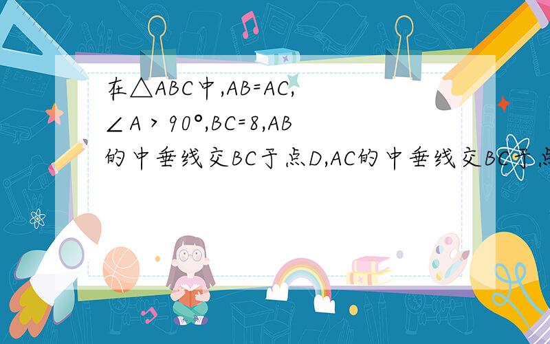 在△ABC中,AB=AC, ∠A＞90°,BC=8,AB的中垂线交BC于点D,AC的中垂线交BC于点E,则△ADE的周长等于_____.本题无图片!