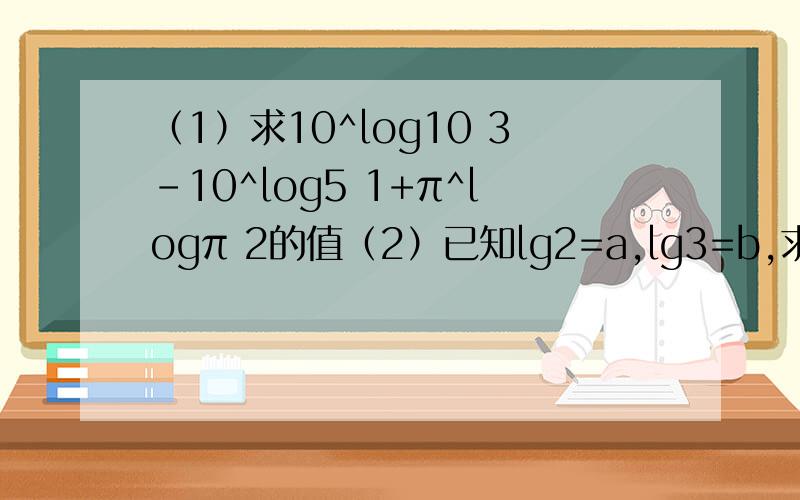 （1）求10^log10 3-10^log5 1+π^logπ 2的值（2）已知lg2=a,lg3=b,求log3 6的值（3）已知x+x^-1=4,求x+x^-2的值