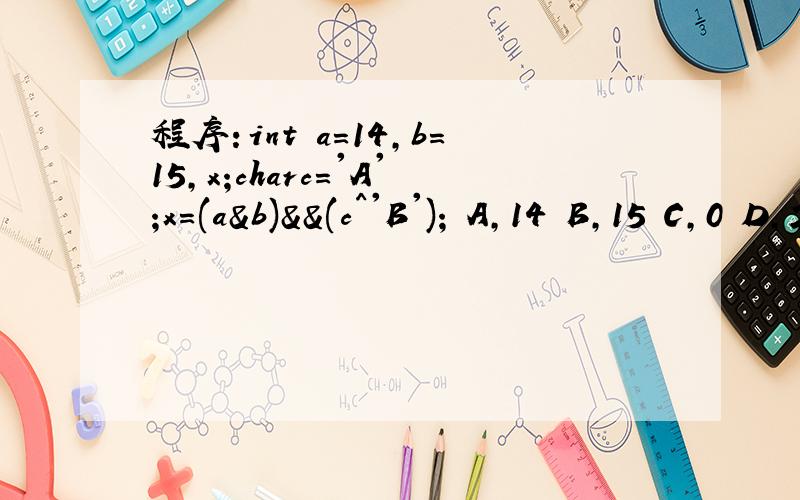 程序：int a=14,b=15,x;charc='A';x=(a&b)&&(c^'B'); A,14 B,15 C,0 D,2我想知道这不是一个逻辑与的关系吗?那么他的答案不应该是0或1吗?怎么答案给的是D呢?
