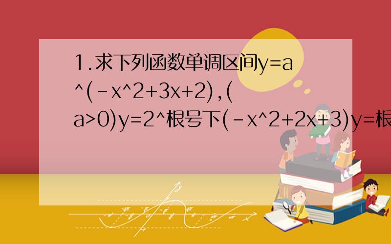 1.求下列函数单调区间y=a^(-x^2+3x+2),(a>0)y=2^根号下(-x^2+2x+3)y=根号下(12+2^x-4^x)2.设f(x)=ka^x-a^(-x),(a>0且a≠1)是定义域为R上的奇函数(1)求k的值(2)若f(1)＞0,试判断函数的单调性并求不等式f(x^2+2x)+f(4-x^2