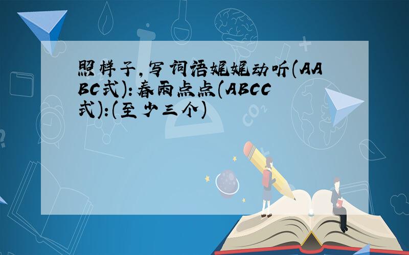 照样子,写词语娓娓动听(AABC式):春雨点点(ABCC式):(至少三个)