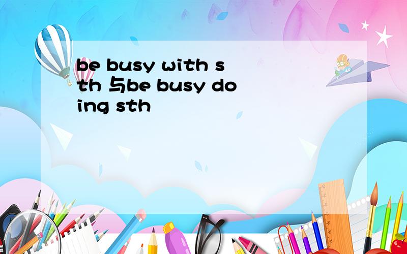 be busy with sth 与be busy doing sth