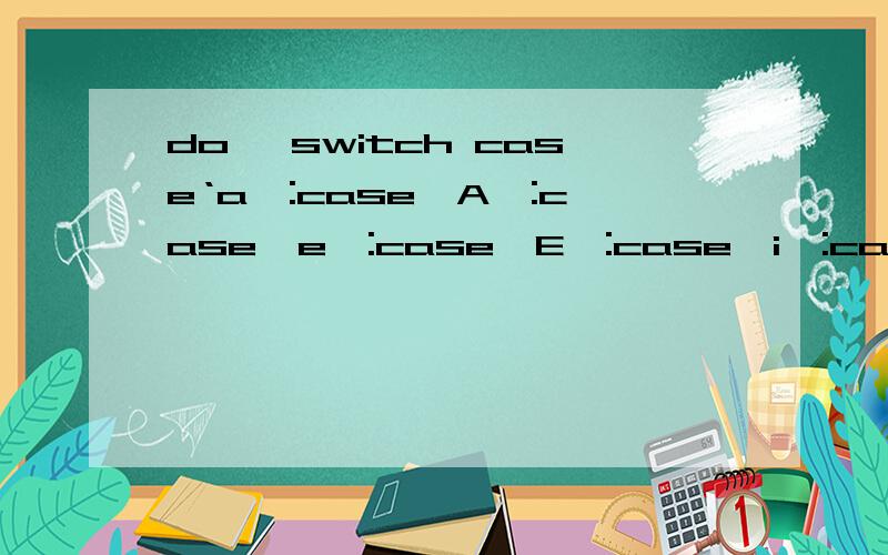 do{ switch case‘a':case'A':case'e':case'E':case'i':case'I':case'o':case'O':case’u‘:case'U':v1+=1#includevoid main(){char c;int v0=0,v1=0;do{switch(c=getchar()){case'a':case'A':case'e':case'E':case'i':case'I':case'o':case'O':case'u':case'U':v1++