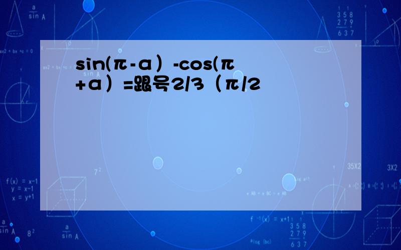 sin(π-α）-cos(π+α）=跟号2/3（π/2