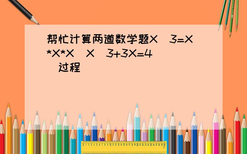 帮忙计算两道数学题X^3=X*X*X  X^3+3X=4(过程)