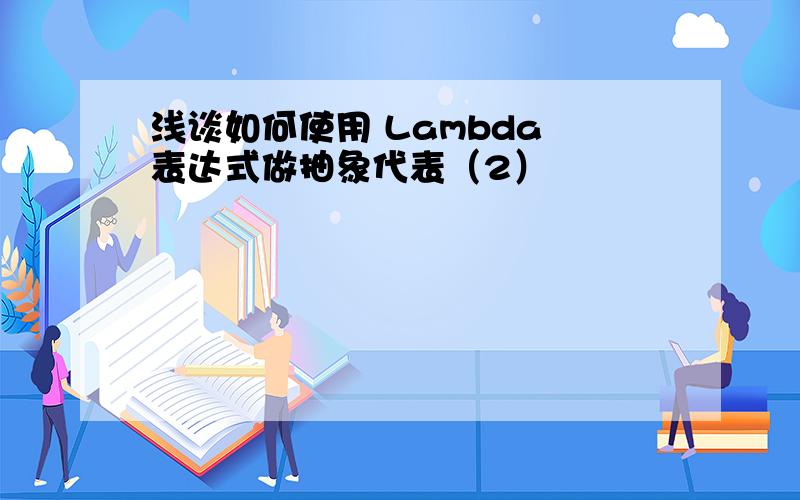 浅谈如何使用 Lambda 表达式做抽象代表（2）