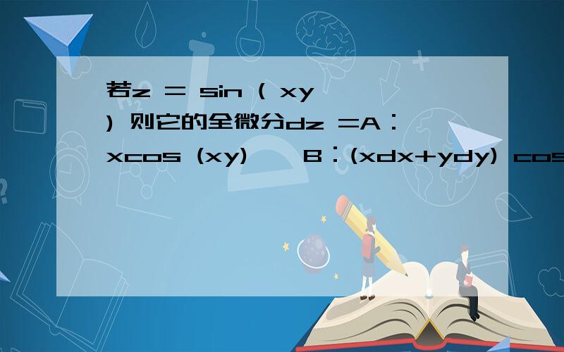 若z = sin ( xy ) 则它的全微分dz =A：xcos (xy)    B：(xdx+ydy) cos (xy)    C：ycos (xy)    D：(ydx+xdy) cos (xy)