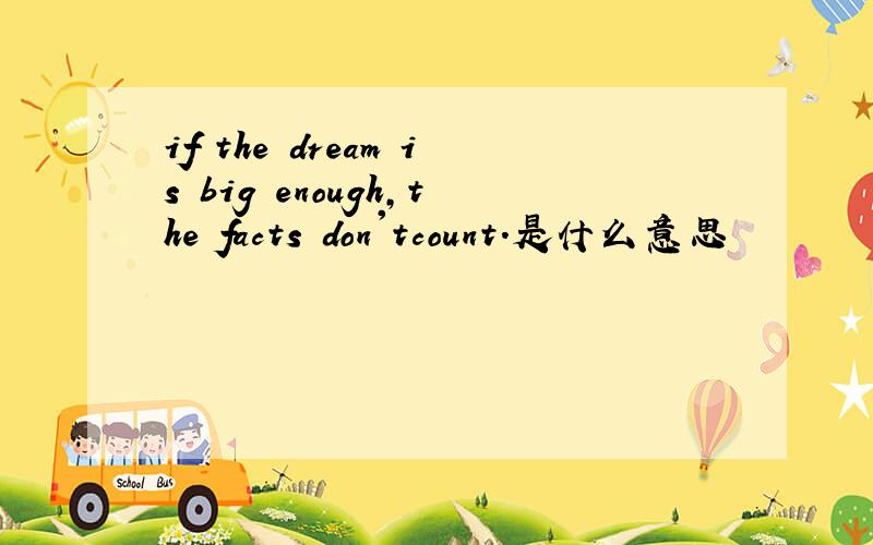 if the dream is big enough,the facts don'tcount.是什么意思